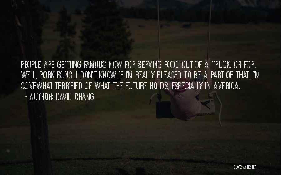 David Chang Quotes: People Are Getting Famous Now For Serving Food Out Of A Truck, Or For, Well, Pork Buns. I Don't Know