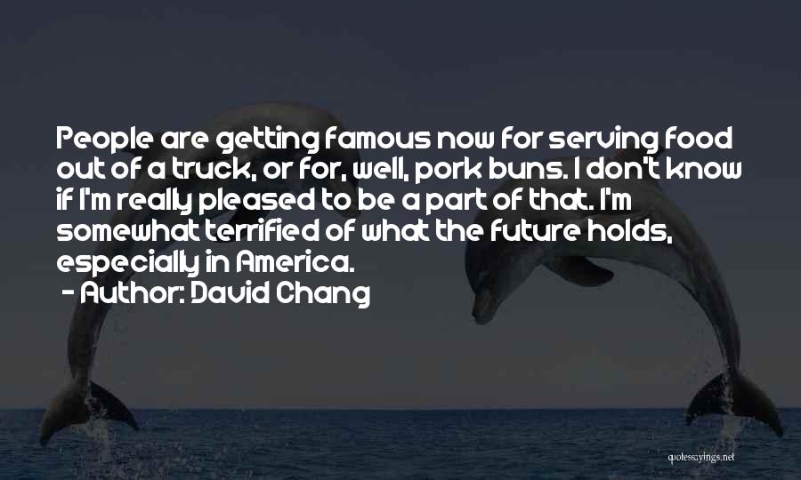 David Chang Quotes: People Are Getting Famous Now For Serving Food Out Of A Truck, Or For, Well, Pork Buns. I Don't Know