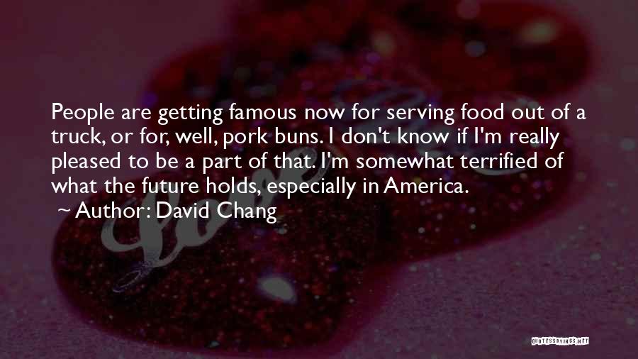 David Chang Quotes: People Are Getting Famous Now For Serving Food Out Of A Truck, Or For, Well, Pork Buns. I Don't Know