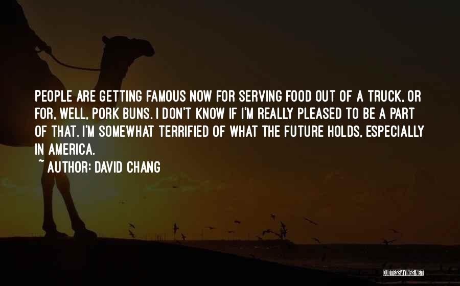 David Chang Quotes: People Are Getting Famous Now For Serving Food Out Of A Truck, Or For, Well, Pork Buns. I Don't Know