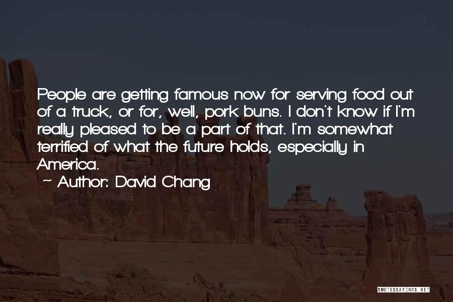 David Chang Quotes: People Are Getting Famous Now For Serving Food Out Of A Truck, Or For, Well, Pork Buns. I Don't Know