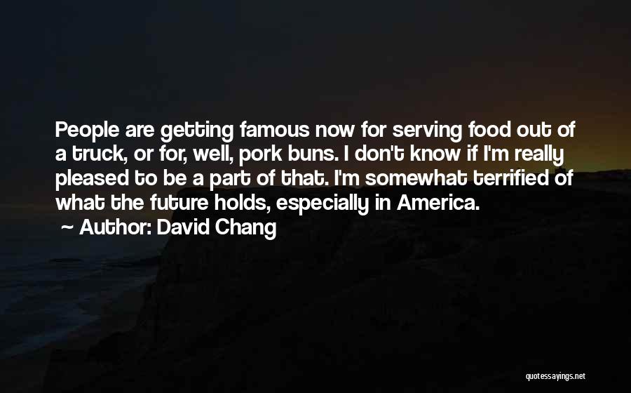 David Chang Quotes: People Are Getting Famous Now For Serving Food Out Of A Truck, Or For, Well, Pork Buns. I Don't Know