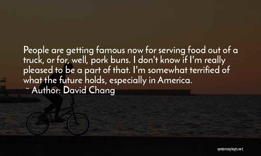 David Chang Quotes: People Are Getting Famous Now For Serving Food Out Of A Truck, Or For, Well, Pork Buns. I Don't Know