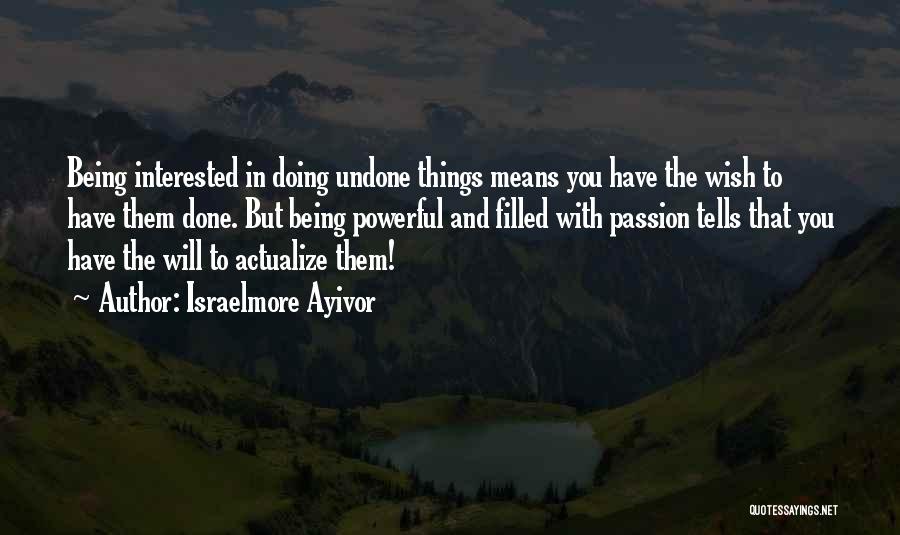 Israelmore Ayivor Quotes: Being Interested In Doing Undone Things Means You Have The Wish To Have Them Done. But Being Powerful And Filled