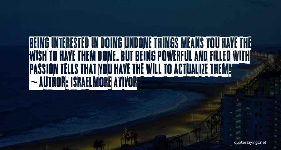 Israelmore Ayivor Quotes: Being Interested In Doing Undone Things Means You Have The Wish To Have Them Done. But Being Powerful And Filled