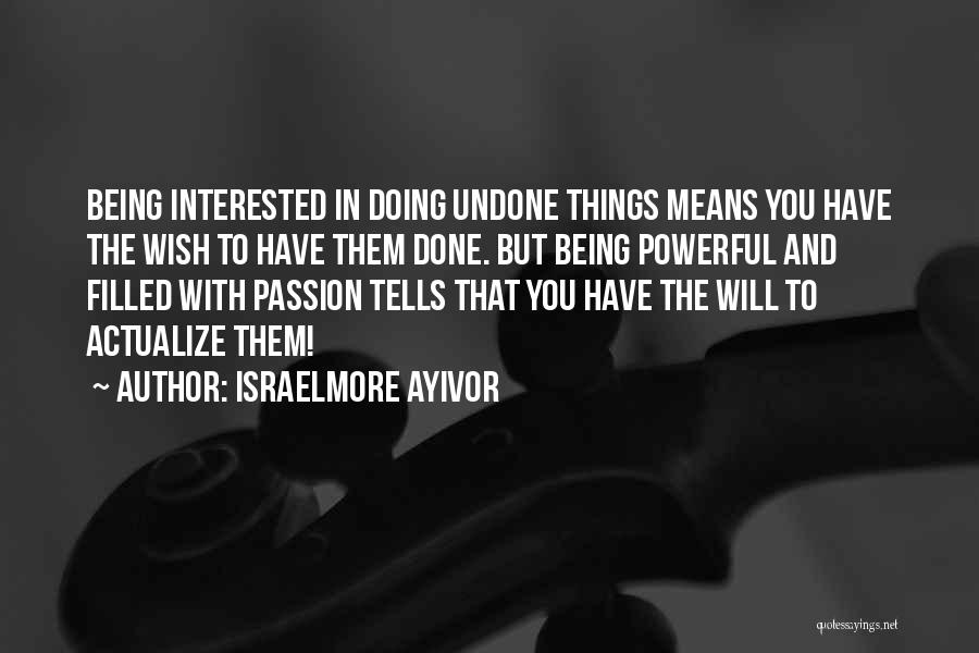 Israelmore Ayivor Quotes: Being Interested In Doing Undone Things Means You Have The Wish To Have Them Done. But Being Powerful And Filled