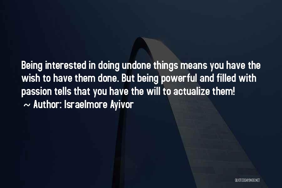 Israelmore Ayivor Quotes: Being Interested In Doing Undone Things Means You Have The Wish To Have Them Done. But Being Powerful And Filled