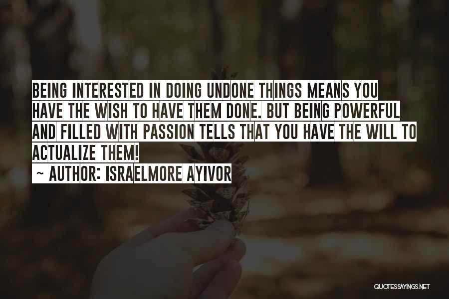 Israelmore Ayivor Quotes: Being Interested In Doing Undone Things Means You Have The Wish To Have Them Done. But Being Powerful And Filled