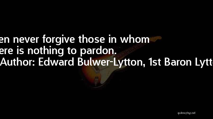 Edward Bulwer-Lytton, 1st Baron Lytton Quotes: Men Never Forgive Those In Whom There Is Nothing To Pardon.