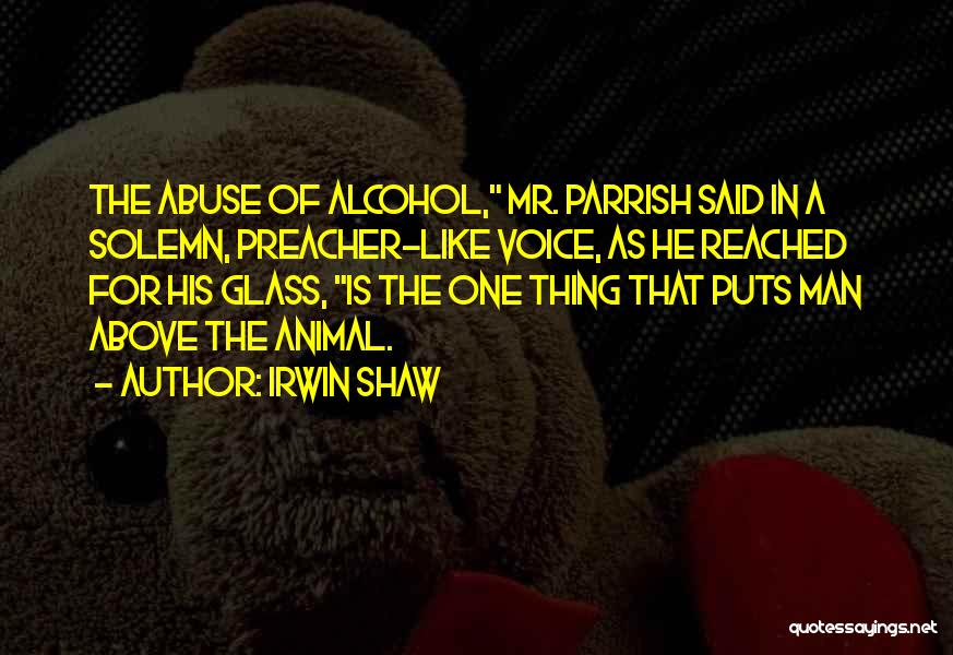 Irwin Shaw Quotes: The Abuse Of Alcohol, Mr. Parrish Said In A Solemn, Preacher-like Voice, As He Reached For His Glass, Is The