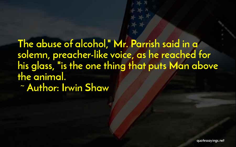 Irwin Shaw Quotes: The Abuse Of Alcohol, Mr. Parrish Said In A Solemn, Preacher-like Voice, As He Reached For His Glass, Is The