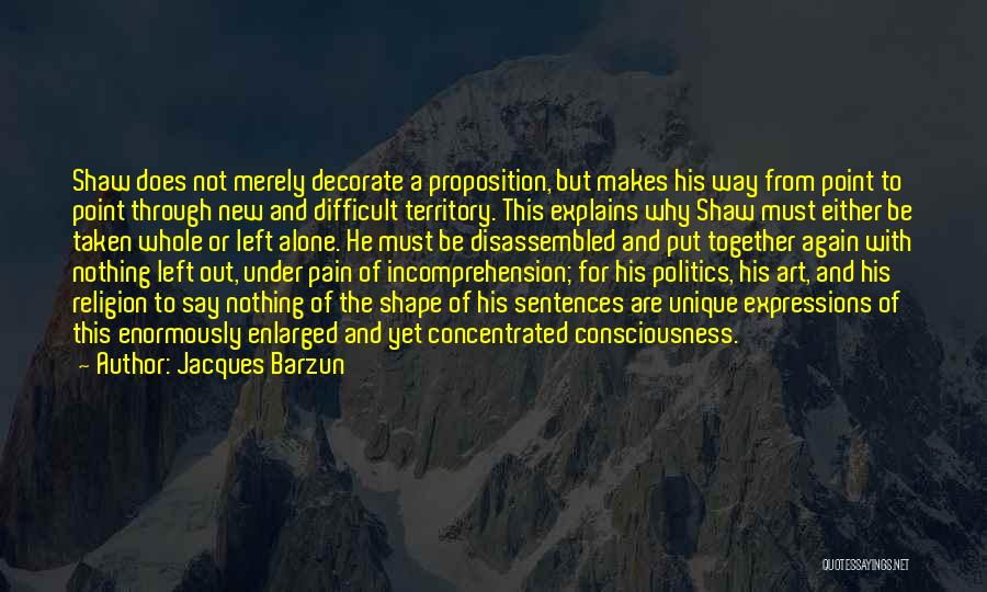 Jacques Barzun Quotes: Shaw Does Not Merely Decorate A Proposition, But Makes His Way From Point To Point Through New And Difficult Territory.