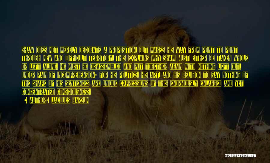 Jacques Barzun Quotes: Shaw Does Not Merely Decorate A Proposition, But Makes His Way From Point To Point Through New And Difficult Territory.