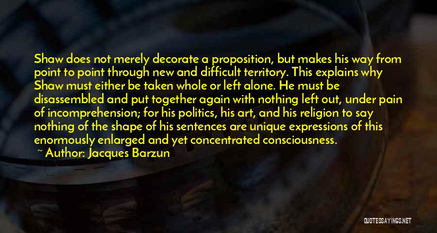 Jacques Barzun Quotes: Shaw Does Not Merely Decorate A Proposition, But Makes His Way From Point To Point Through New And Difficult Territory.