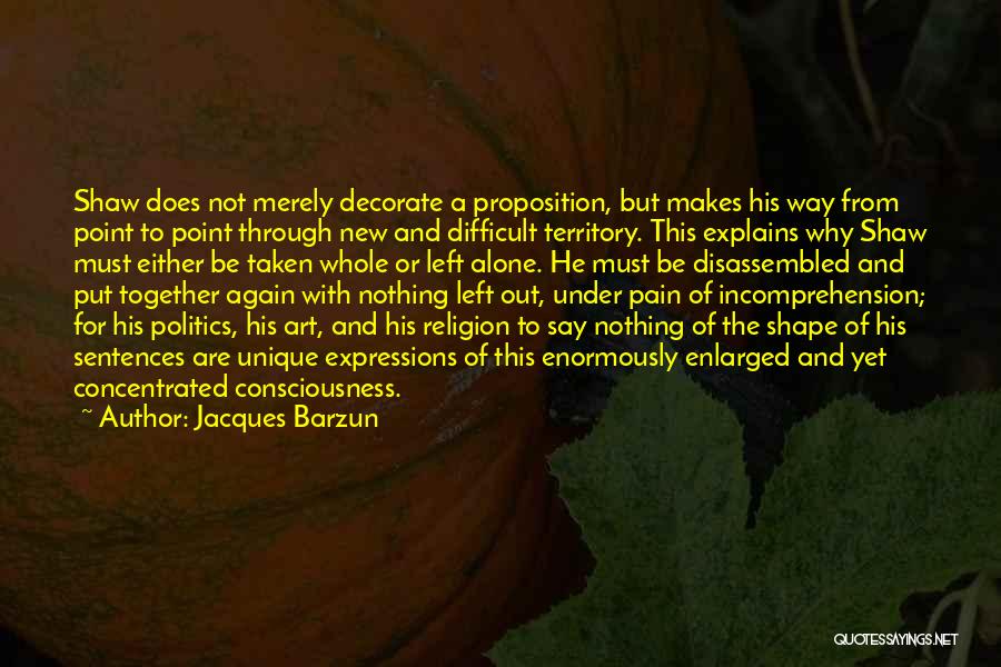 Jacques Barzun Quotes: Shaw Does Not Merely Decorate A Proposition, But Makes His Way From Point To Point Through New And Difficult Territory.