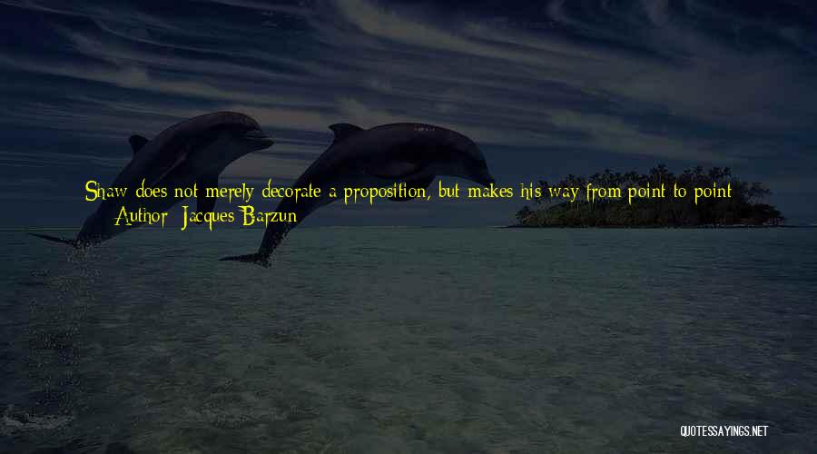 Jacques Barzun Quotes: Shaw Does Not Merely Decorate A Proposition, But Makes His Way From Point To Point Through New And Difficult Territory.