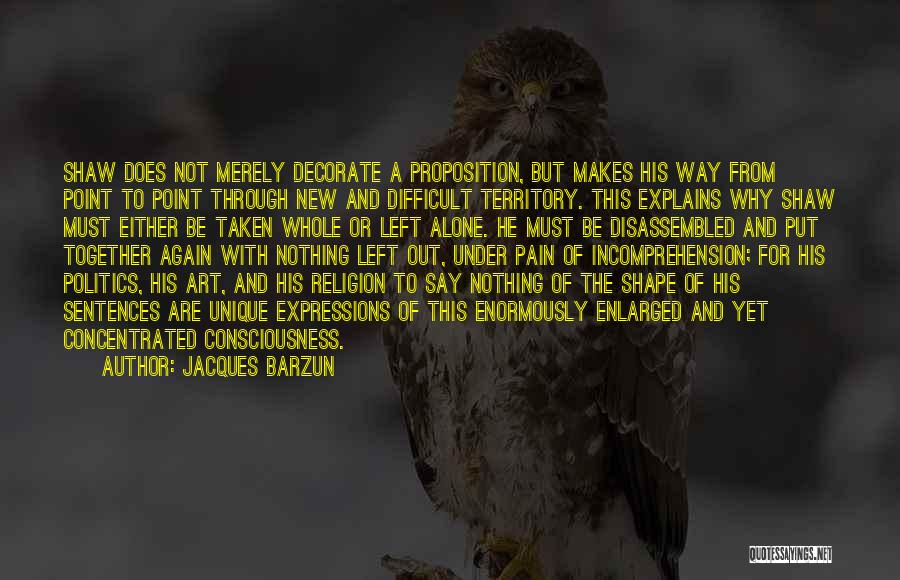 Jacques Barzun Quotes: Shaw Does Not Merely Decorate A Proposition, But Makes His Way From Point To Point Through New And Difficult Territory.