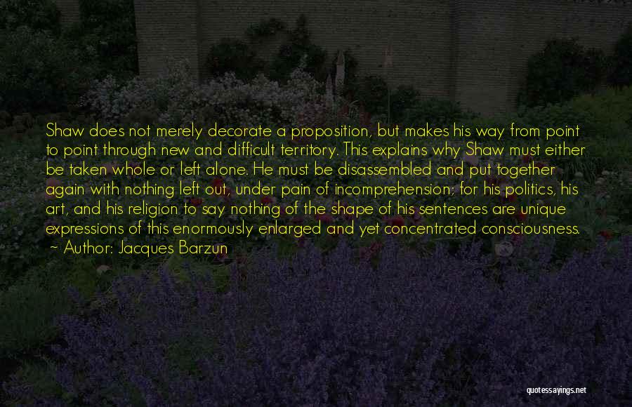 Jacques Barzun Quotes: Shaw Does Not Merely Decorate A Proposition, But Makes His Way From Point To Point Through New And Difficult Territory.