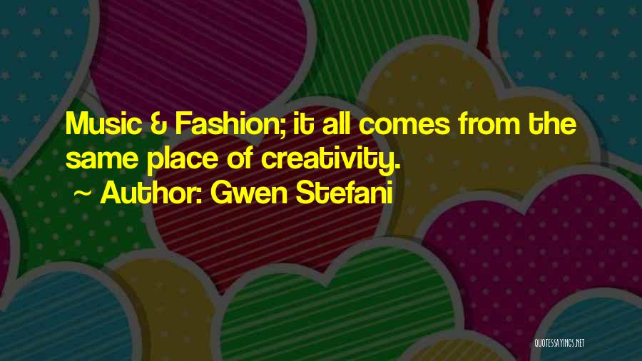 Gwen Stefani Quotes: Music & Fashion; It All Comes From The Same Place Of Creativity.