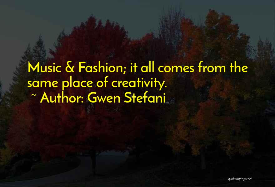 Gwen Stefani Quotes: Music & Fashion; It All Comes From The Same Place Of Creativity.