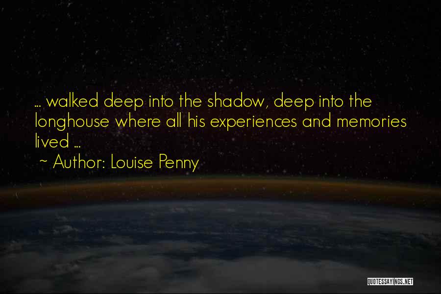 Louise Penny Quotes: ... Walked Deep Into The Shadow, Deep Into The Longhouse Where All His Experiences And Memories Lived ...