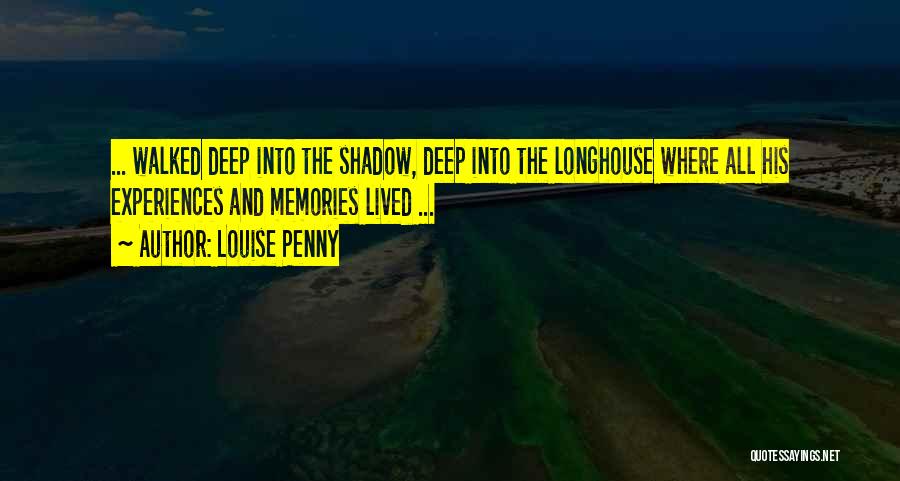 Louise Penny Quotes: ... Walked Deep Into The Shadow, Deep Into The Longhouse Where All His Experiences And Memories Lived ...