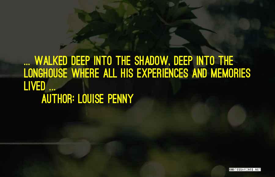 Louise Penny Quotes: ... Walked Deep Into The Shadow, Deep Into The Longhouse Where All His Experiences And Memories Lived ...