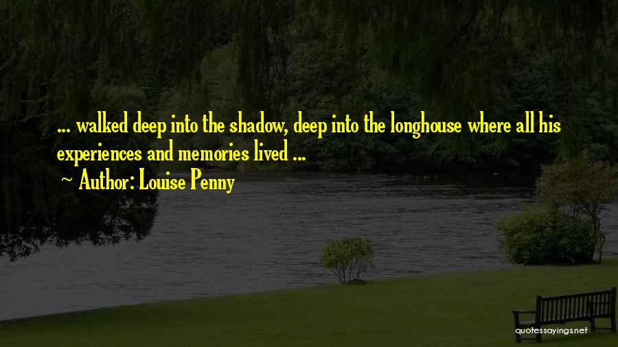 Louise Penny Quotes: ... Walked Deep Into The Shadow, Deep Into The Longhouse Where All His Experiences And Memories Lived ...