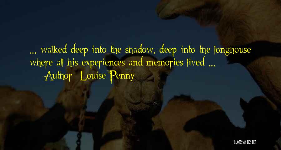 Louise Penny Quotes: ... Walked Deep Into The Shadow, Deep Into The Longhouse Where All His Experiences And Memories Lived ...