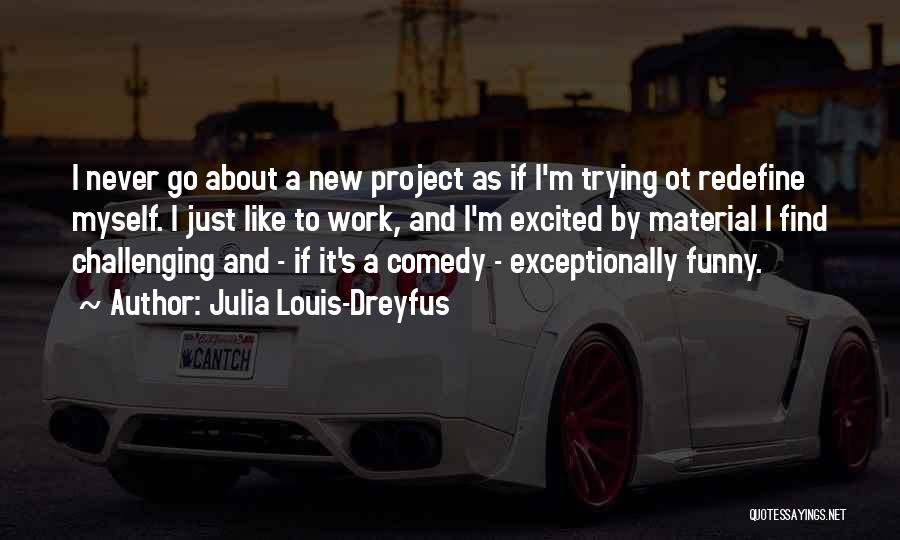 Julia Louis-Dreyfus Quotes: I Never Go About A New Project As If I'm Trying Ot Redefine Myself. I Just Like To Work, And