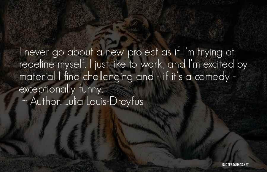 Julia Louis-Dreyfus Quotes: I Never Go About A New Project As If I'm Trying Ot Redefine Myself. I Just Like To Work, And