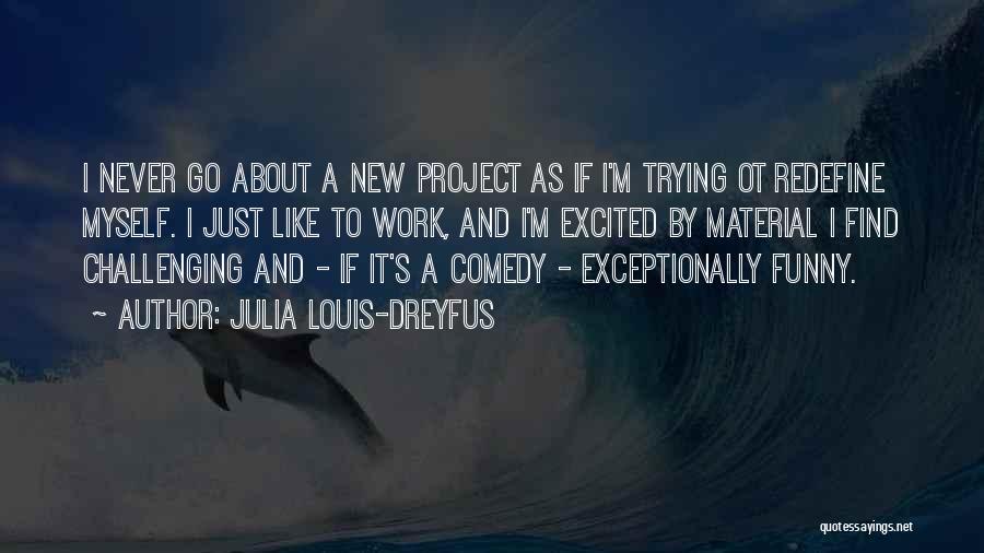 Julia Louis-Dreyfus Quotes: I Never Go About A New Project As If I'm Trying Ot Redefine Myself. I Just Like To Work, And