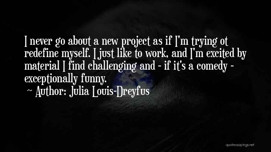Julia Louis-Dreyfus Quotes: I Never Go About A New Project As If I'm Trying Ot Redefine Myself. I Just Like To Work, And