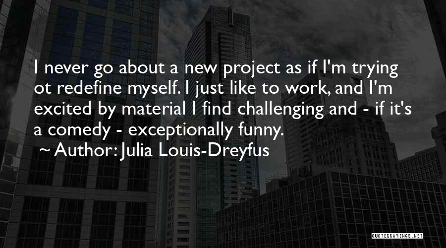 Julia Louis-Dreyfus Quotes: I Never Go About A New Project As If I'm Trying Ot Redefine Myself. I Just Like To Work, And