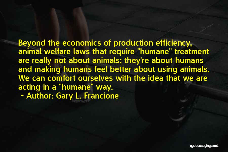 Gary L. Francione Quotes: Beyond The Economics Of Production Efficiency, Animal Welfare Laws That Require Humane Treatment Are Really Not About Animals; They're About