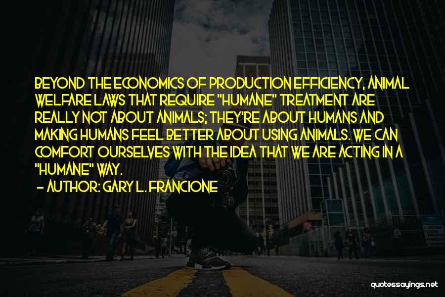 Gary L. Francione Quotes: Beyond The Economics Of Production Efficiency, Animal Welfare Laws That Require Humane Treatment Are Really Not About Animals; They're About