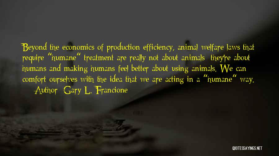 Gary L. Francione Quotes: Beyond The Economics Of Production Efficiency, Animal Welfare Laws That Require Humane Treatment Are Really Not About Animals; They're About