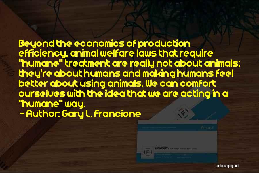 Gary L. Francione Quotes: Beyond The Economics Of Production Efficiency, Animal Welfare Laws That Require Humane Treatment Are Really Not About Animals; They're About
