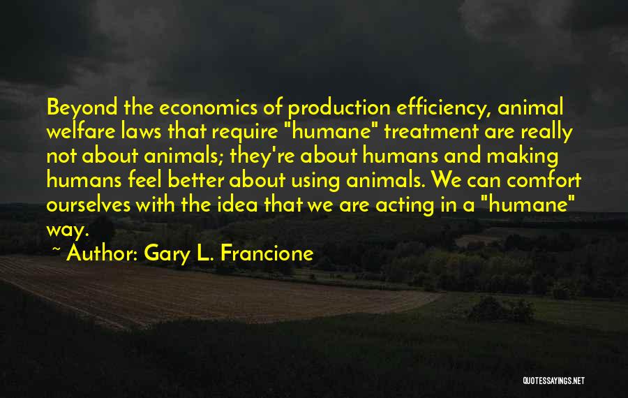 Gary L. Francione Quotes: Beyond The Economics Of Production Efficiency, Animal Welfare Laws That Require Humane Treatment Are Really Not About Animals; They're About