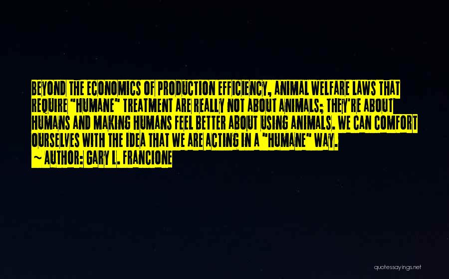 Gary L. Francione Quotes: Beyond The Economics Of Production Efficiency, Animal Welfare Laws That Require Humane Treatment Are Really Not About Animals; They're About