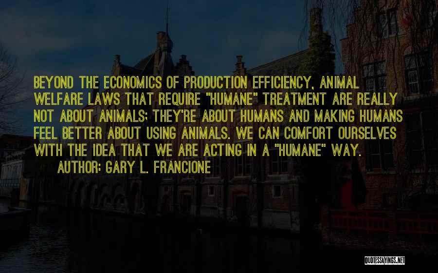 Gary L. Francione Quotes: Beyond The Economics Of Production Efficiency, Animal Welfare Laws That Require Humane Treatment Are Really Not About Animals; They're About