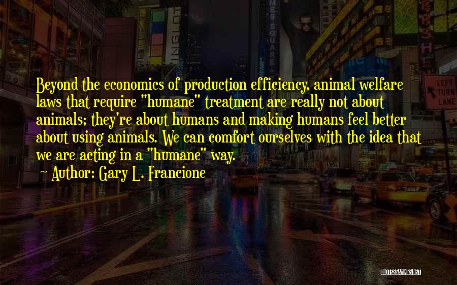 Gary L. Francione Quotes: Beyond The Economics Of Production Efficiency, Animal Welfare Laws That Require Humane Treatment Are Really Not About Animals; They're About