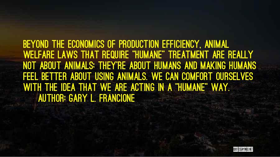 Gary L. Francione Quotes: Beyond The Economics Of Production Efficiency, Animal Welfare Laws That Require Humane Treatment Are Really Not About Animals; They're About