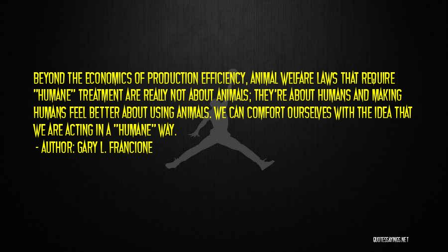Gary L. Francione Quotes: Beyond The Economics Of Production Efficiency, Animal Welfare Laws That Require Humane Treatment Are Really Not About Animals; They're About
