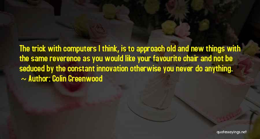 Colin Greenwood Quotes: The Trick With Computers I Think, Is To Approach Old And New Things With The Same Reverence As You Would