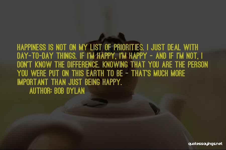 Bob Dylan Quotes: Happiness Is Not On My List Of Priorities. I Just Deal With Day-to-day Things. If I'm Happy, I'm Happy -