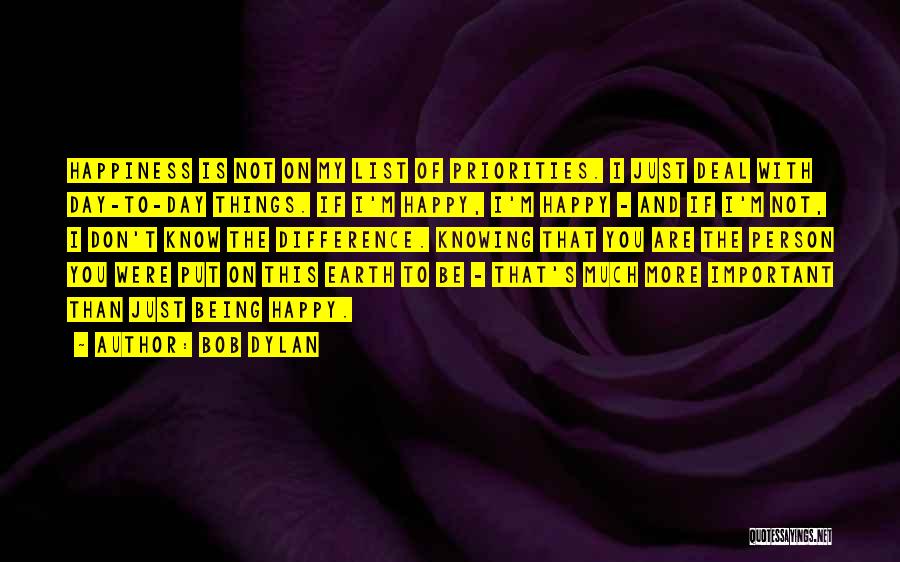 Bob Dylan Quotes: Happiness Is Not On My List Of Priorities. I Just Deal With Day-to-day Things. If I'm Happy, I'm Happy -