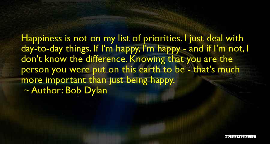 Bob Dylan Quotes: Happiness Is Not On My List Of Priorities. I Just Deal With Day-to-day Things. If I'm Happy, I'm Happy -