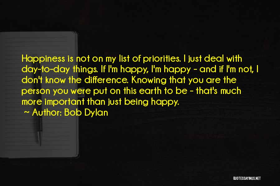 Bob Dylan Quotes: Happiness Is Not On My List Of Priorities. I Just Deal With Day-to-day Things. If I'm Happy, I'm Happy -