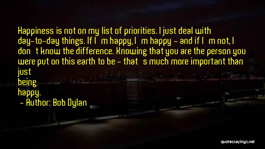 Bob Dylan Quotes: Happiness Is Not On My List Of Priorities. I Just Deal With Day-to-day Things. If I'm Happy, I'm Happy -